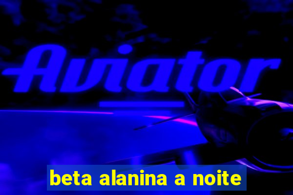 beta alanina a noite